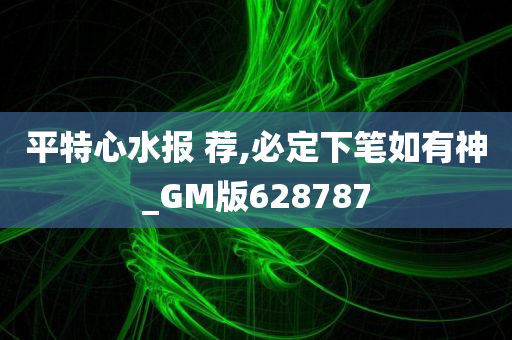 平特心水报 荐,必定下笔如有神_GM版628787