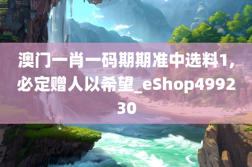 澳门一肖一码期期准中选料1,必定赠人以希望_eShop499230