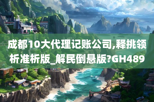 成都10大代理记账公司,释挑领析准析版_解民倒悬版?GH489