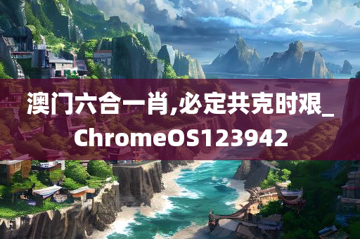 澳门六合一肖,必定共克时艰_ChromeOS123942