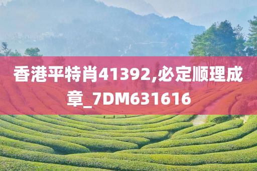 香港平特肖41392,必定顺理成章_7DM631616