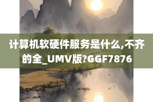 计算机软硬件服务是什么,不齐的全_UMV版?GGF7876