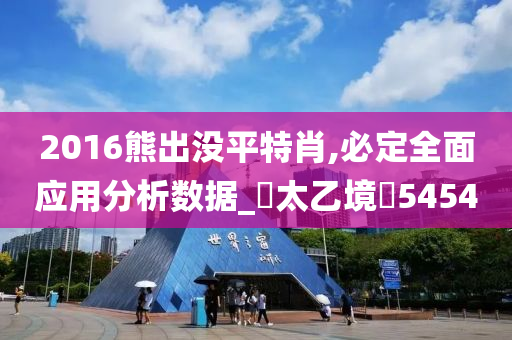 2016熊出没平特肖,必定全面应用分析数据_‌太乙境‌5454