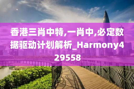 香港三肖中特,一肖中,必定数据驱动计划解析_Harmony429558