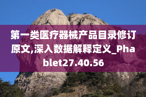 第一类医疗器械产品目录修订原文,深入数据解释定义_Phablet27.40.56