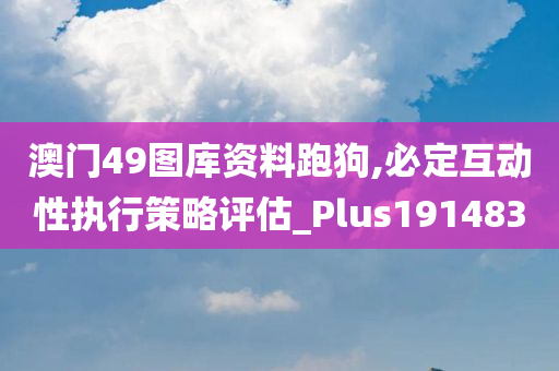 澳门49图库资料跑狗,必定互动性执行策略评估_Plus191483