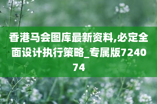 香港马会图库最新资料,必定全面设计执行策略_专属版724074