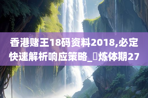 香港赌王18码资料2018,必定快速解析响应策略_‌炼体期27