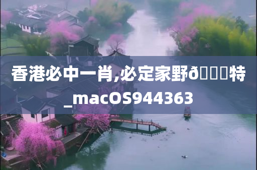 香港必中一肖,必定家野🀄特_macOS944363