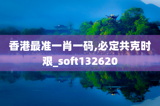 香港最准一肖一码,必定共克时艰_soft132620