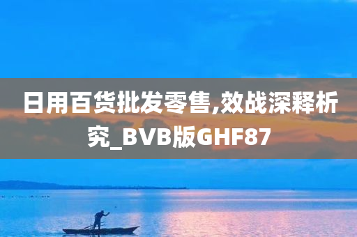 日用百货批发零售,效战深释析究_BVB版GHF87