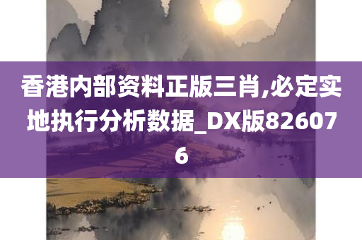 香港内部资料正版三肖,必定实地执行分析数据_DX版826076