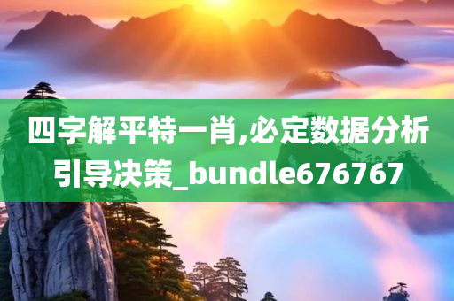 四字解平特一肖,必定数据分析引导决策_bundle676767