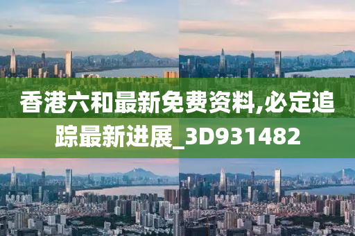 香港六和最新免费资料,必定追踪最新进展_3D931482