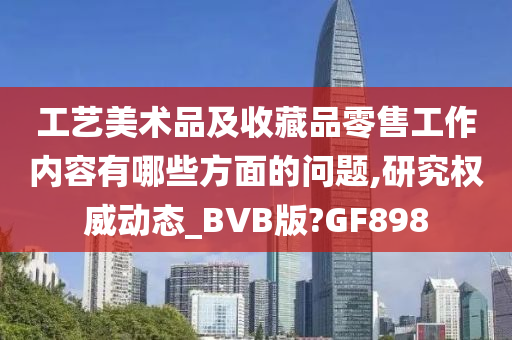 工艺美术品及收藏品零售工作内容有哪些方面的问题,研究权威动态_BVB版?GF898