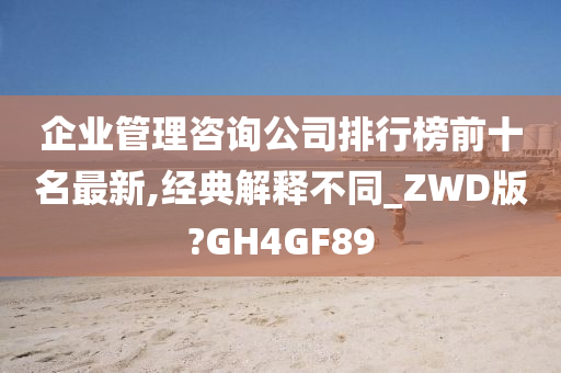 企业管理咨询公司排行榜前十名最新,经典解释不同_ZWD版?GH4GF89