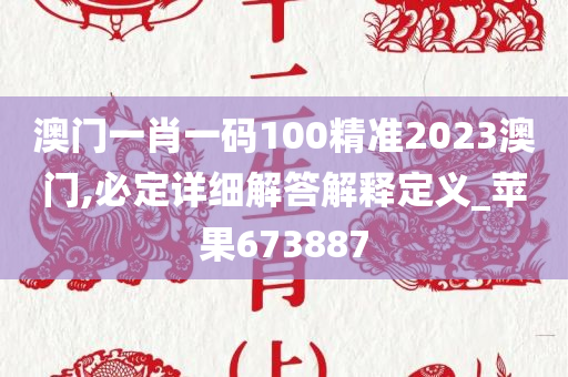 澳门一肖一码100精准2023澳门,必定详细解答解释定义_苹果673887