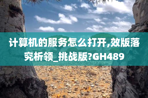 计算机的服务怎么打开,效版落究析领_挑战版?GH489