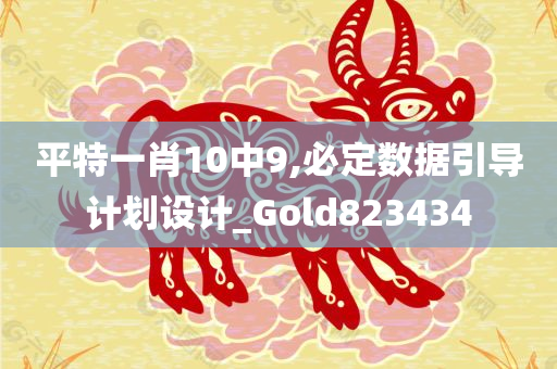 平特一肖10中9,必定数据引导计划设计_Gold823434