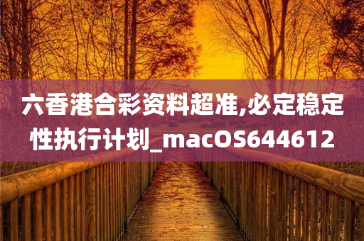 六香港合彩资料超准,必定稳定性执行计划_macOS644612