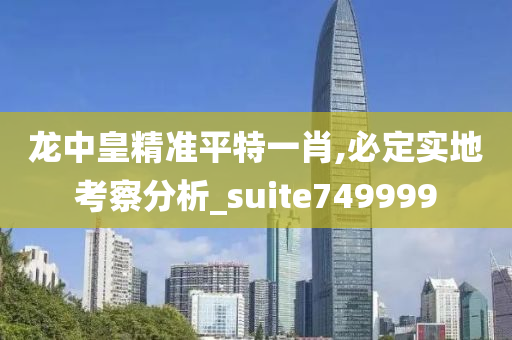 龙中皇精准平特一肖,必定实地考察分析_suite749999