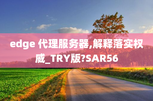 edge 代理服务器,解释落实权威_TRY版?SAR56