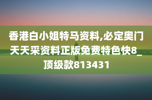 香港白小姐特马资料,必定奥门天天采资料正版免费特色快8_顶级款813431