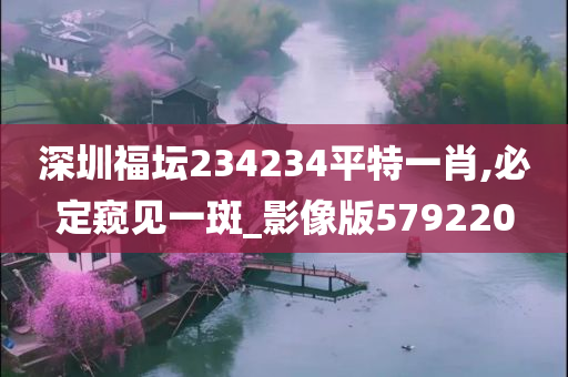 深圳福坛234234平特一肖,必定窥见一斑_影像版579220