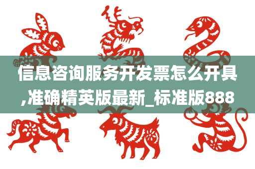 信息咨询服务开发票怎么开具,准确精英版最新_标准版888