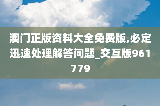 澳门正版资料大全免费版,必定迅速处理解答问题_交互版961779