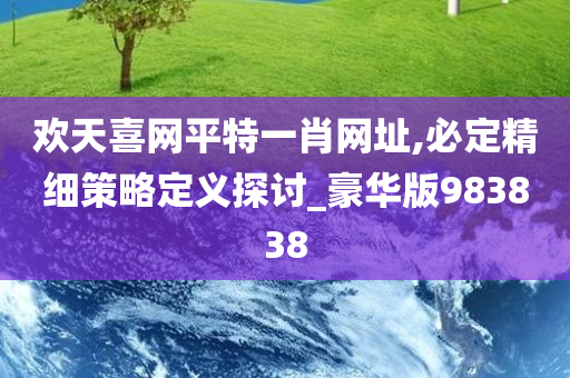 欢天喜网平特一肖网址,必定精细策略定义探讨_豪华版983838