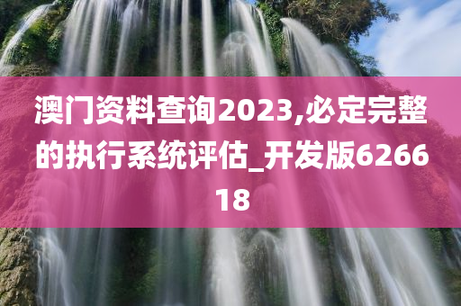 澳门资料查询2023,必定完整的执行系统评估_开发版626618