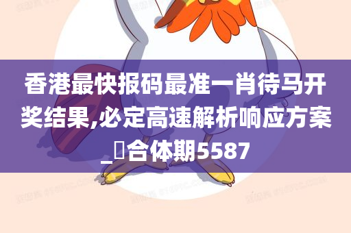 香港最快报码最准一肖待马开奖结果,必定高速解析响应方案_‌合体期5587