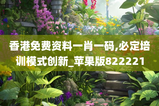 香港免费资料一肖一码,必定培训模式创新_苹果版822221