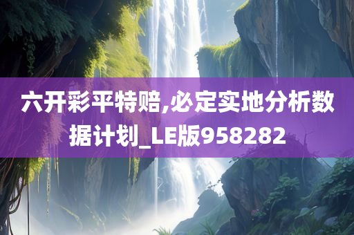 六开彩平特赔,必定实地分析数据计划_LE版958282