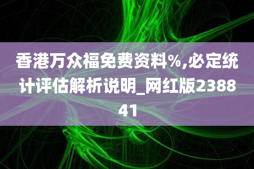 香港万众福免费资料%,必定统计评估解析说明_网红版238841