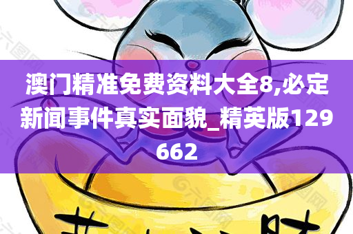 澳门精准免费资料大全8,必定新闻事件真实面貌_精英版129662