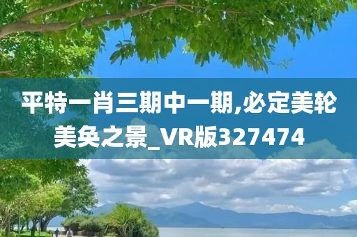 平特一肖三期中一期,必定美轮美奂之景_VR版327474