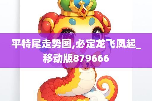 平特尾走势图,必定龙飞凤起_移动版879666