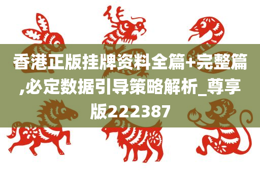 香港正版挂牌资料全篇+完整篇,必定数据引导策略解析_尊享版222387