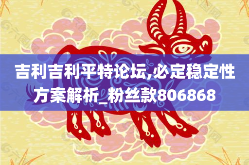 吉利吉利平特论坛,必定稳定性方案解析_粉丝款806868