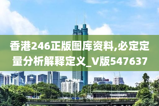 香港246正版图库资料,必定定量分析解释定义_V版547637