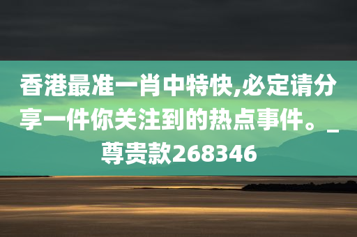 香港最准一肖中特快,必定请分享一件你关注到的热点事件。_尊贵款268346