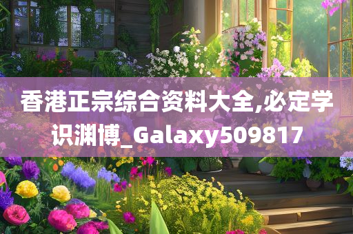 香港正宗综合资料大全,必定学识渊博_Galaxy509817