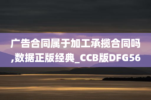 广告合同属于加工承揽合同吗,数据正版经典_CCB版DFG56