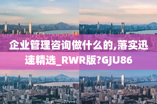 企业管理咨询做什么的,落实迅速精选_RWR版?GJU86