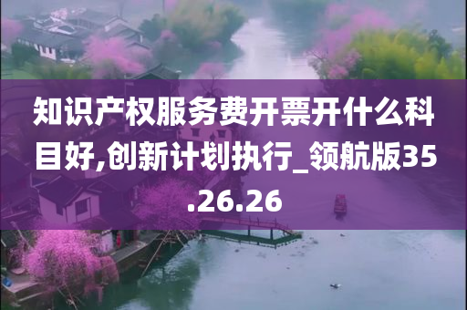 知识产权服务费开票开什么科目好,创新计划执行_领航版35.26.26