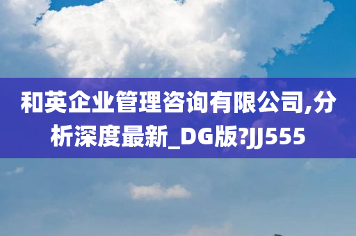 和英企业管理咨询有限公司,分析深度最新_DG版?JJ555