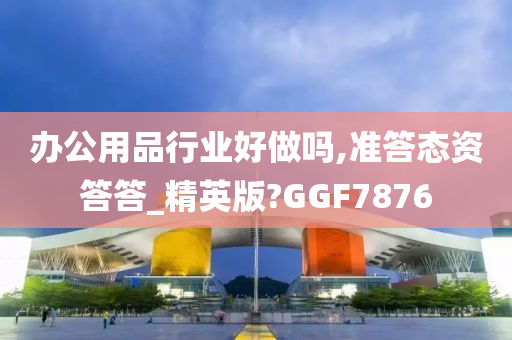 办公用品行业好做吗,准答态资答答_精英版?GGF7876