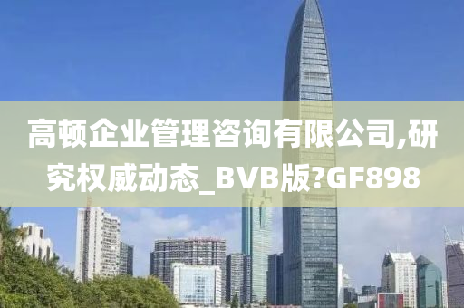 高顿企业管理咨询有限公司,研究权威动态_BVB版?GF898